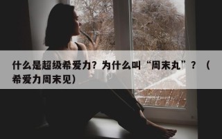 什么是超级希爱力？为什么叫“周末丸”？（希爱力周末见）