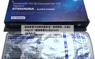 超级希爱力在哪买最安全？拒绝假药，认准yddg117（超级希爱力v芯j132293咨询不亏）