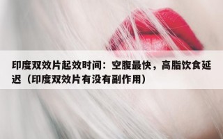印度双效片起效时间：空腹最快，高脂饮食延迟（印度双效片有没有副作用）