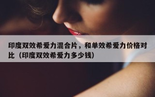 印度双效希爱力混合片，和单效希爱力价格对比（印度双效希爱力多少钱）