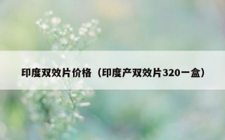 印度双效片价格（印度产双效片320一盒）