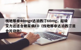 伐地那非40mg+达泊西汀60mg，超级艾力达适合糖尿病ED（伐地那非达泊西汀混合片功效）