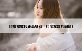 印度双效片正品鉴别（印度双效片骗局）