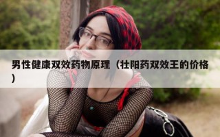 男性健康双效药物原理（壮阳药双效王的价格）