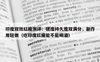 印度双效红魔测评：硬度持久度双满分，副作用轻微（吃印度红魔能不能喝酒）