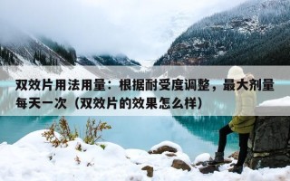 双效片用法用量：根据耐受度调整，最大剂量每天一次（双效片的效果怎么样）