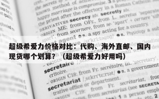 超级希爱力价格对比：代购、海外直邮、国内现货哪个划算？（超级希爱力好用吗）