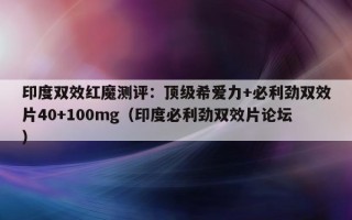 印度双效红魔测评：顶级希爱力+必利劲双效片40+100mg（印度必利劲双效片论坛）