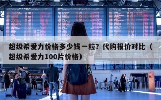 超级希爱力价格多少钱一粒？代购报价对比（超级希爱力100片价格）