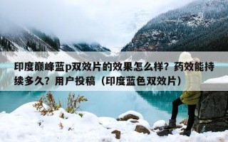 印度巅峰蓝p双效片的效果怎么样？药效能持续多久？用户投稿（印度蓝色双效片）