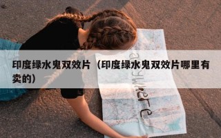 印度绿水鬼双效片（印度绿水鬼双效片哪里有卖的）