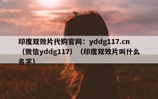 印度双效片代购官网：yddg117.cn（微信yddg117）（印度双效片叫什么名字）