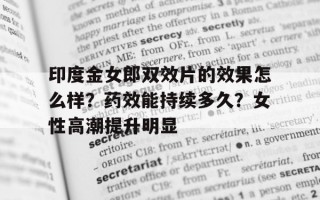 关于印度金女郎双效片的效果怎么样？药效能持续多久？女性高潮提升明显的信息