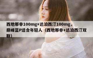西地那非100mg+达泊西汀100mg，巅峰蓝P适合年轻人（西地那非+达泊西汀双联）