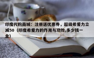 印度代购商城：注册送优惠券，超级希爱力立减50（印度希爱力的作用与功效,多少钱一盒）