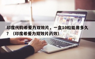 印度代购希爱力双效片，一盒10粒能用多久？（印度希爱力双效片药效）