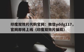 印度双效片代购官网：微信yddg117，官网即将上线（印度双效片骗局）