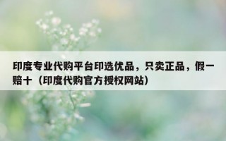 印度专业代购平台印选优品，只卖正品，假一赔十（印度代购官方授权网站）