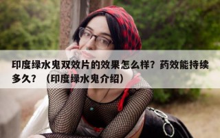 印度绿水鬼双效片的效果怎么样？药效能持续多久？（印度绿水鬼介绍）