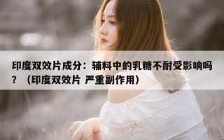 印度双效片成分：辅料中的乳糖不耐受影响吗？（印度双效片 严重副作用）