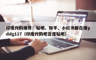 印度代购推荐：贴吧、知乎、小红书都在推yddg117（印度代购吧百度贴吧）