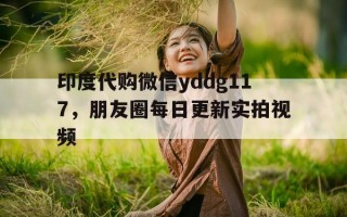 关于印度代购微信yddg117，朋友圈每日更新实拍视频的信息