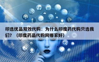 印选优品双效代购：为什么印度药代购只选我们？（印度药品代购网哪家好）