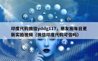 印度代购微信yddg117，朋友圈每日更新实拍视频（微信印度代购可信吗）