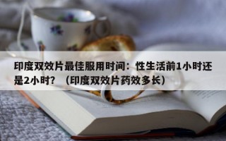 印度双效片最佳服用时间：性生活前1小时还是2小时？（印度双效片药效多长）