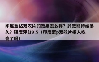 印度蓝钻双效片的效果怎么样？药效能持续多久？硬度评分9.5（印度蓝p双效片把人吃傻了吗）