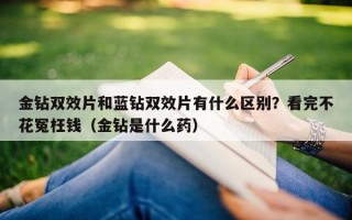 金钻双效片和蓝钻双效片有什么区别？看完不花冤枉钱（金钻是什么药）