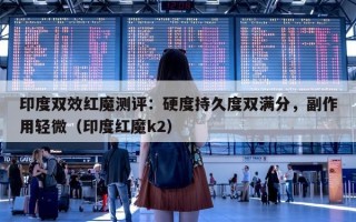 印度双效红魔测评：硬度持久度双满分，副作用轻微（印度红魔k2）