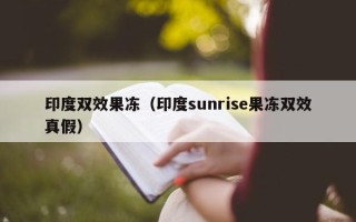 印度双效果冻（印度sunrise果冻双效真假）