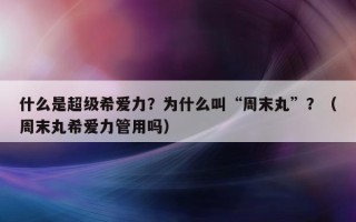 什么是超级希爱力？为什么叫“周末丸”？（周末丸希爱力管用吗）