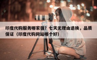 印度代购服务哪家强？七天无理由退换，品质保证（印度代购网站哪个好）