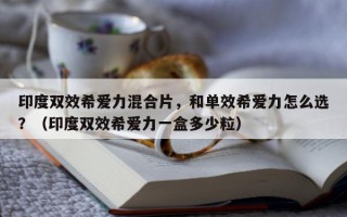 印度双效希爱力混合片，和单效希爱力怎么选？（印度双效希爱力一盒多少粒）