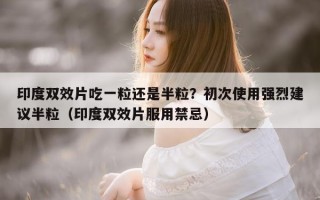 印度双效片吃一粒还是半粒？初次使用强烈建议半粒（印度双效片服用禁忌）