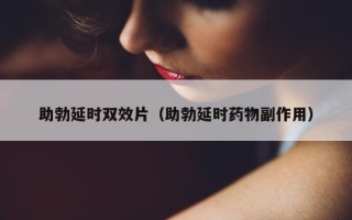 助勃延时双效片（助勃延时药物副作用）