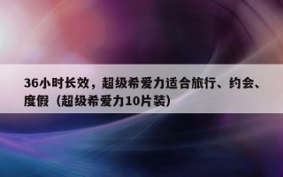 36小时长效，超级希爱力适合旅行、约会、度假（超级希爱力10片装）
