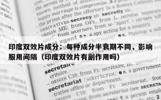 印度双效片成分：每种成分半衰期不同，影响服用间隔（印度双效片有副作用吗）