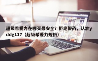 超级希爱力在哪买最安全？拒绝假药，认准yddg117（超级希爱力规格）