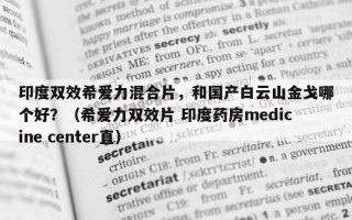 印度双效希爱力混合片，和国产白云山金戈哪个好？（希爱力双效片 印度药房medicine center直）
