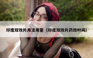 印度双效片用法用量（印度双效片药效时间）