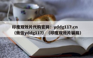 印度双效片代购官网：yddg117.cn（微信yddg117）（印度双效片骗局）