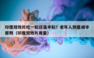 印度双效片吃一粒还是半粒？老年人剂量减半原则（印度双效片用量）