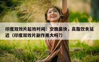 印度双效片起效时间：空腹最快，高脂饮食延迟（印度双效片副作用大吗?）