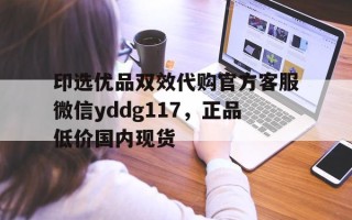 印选优品双效代购官方客服微信yddg117，正品低价国内现货的简单介绍