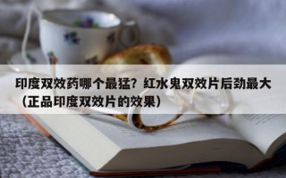 印度双效药哪个最猛？红水鬼双效片后劲最大（正品印度双效片的效果）