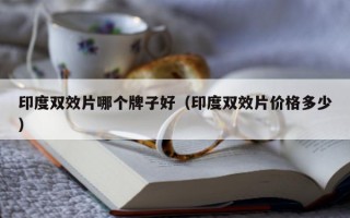 印度双效片哪个牌子好（印度双效片价格多少）