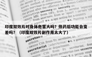 印度双效片对身体危害大吗？停药后功能会变差吗？（印度双效片副作用太大了）
